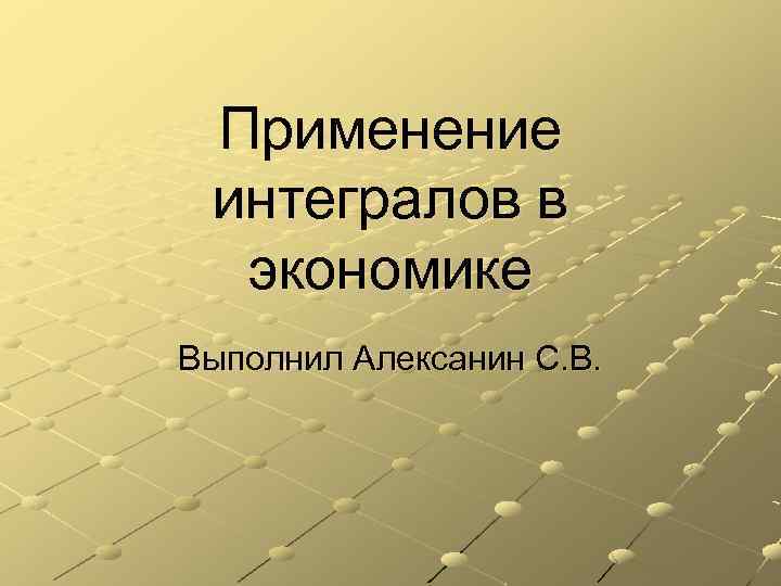 Применение интегралов в экономике Выполнил Алексанин С. В. 