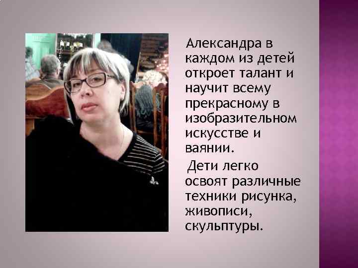 Александра в каждом из детей откроет талант и научит всему прекрасному в изобразительном искусстве