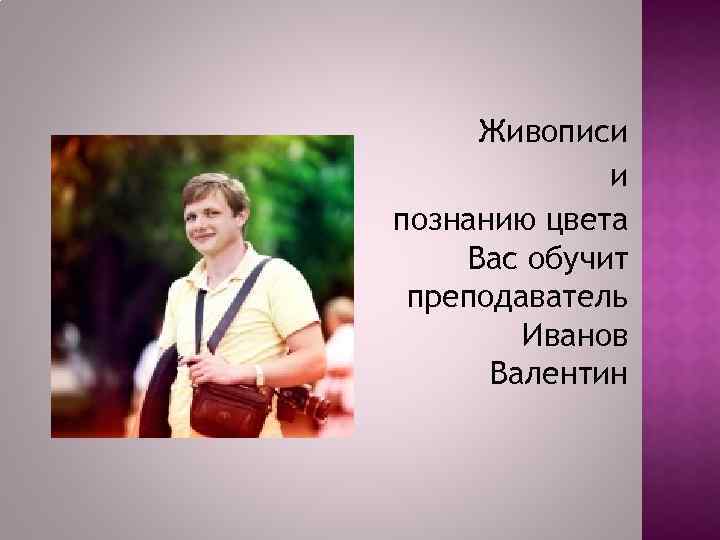 Живописи и познанию цвета Вас обучит преподаватель Иванов Валентин 