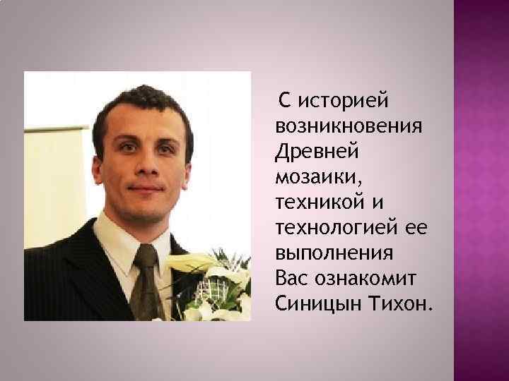 С историей возникновения Древней мозаики, техникой и технологией ее выполнения Вас ознакомит Синицын Тихон.