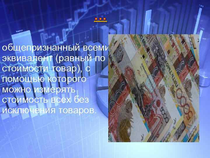 … общепризнанный всеми эквивалент (равный по стоимости товар), с помощью которого можно измерять стоимость