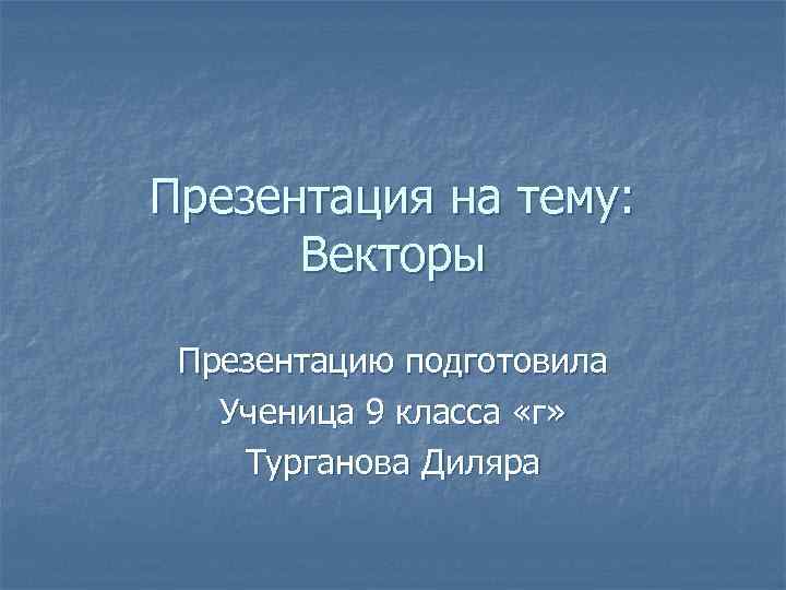 Презентация на тему: Векторы Презентацию подготовила Ученица 9 класса «г» Турганова Диляра 
