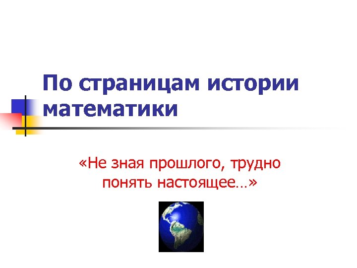 По страницам истории математики «Не зная прошлого, трудно понять настоящее…» 