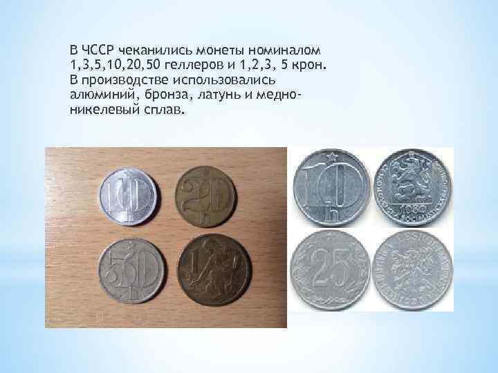 В ЧССР чеканились монеты номиналом 1, 3, 5, 10, 20, 50 геллеров и 1,