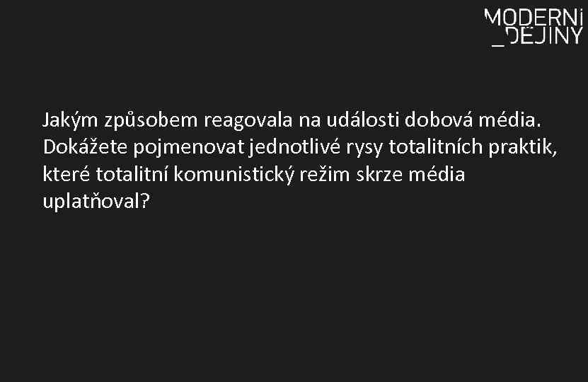 Jakým způsobem reagovala na události dobová média. Dokážete pojmenovat jednotlivé rysy totalitních praktik, které