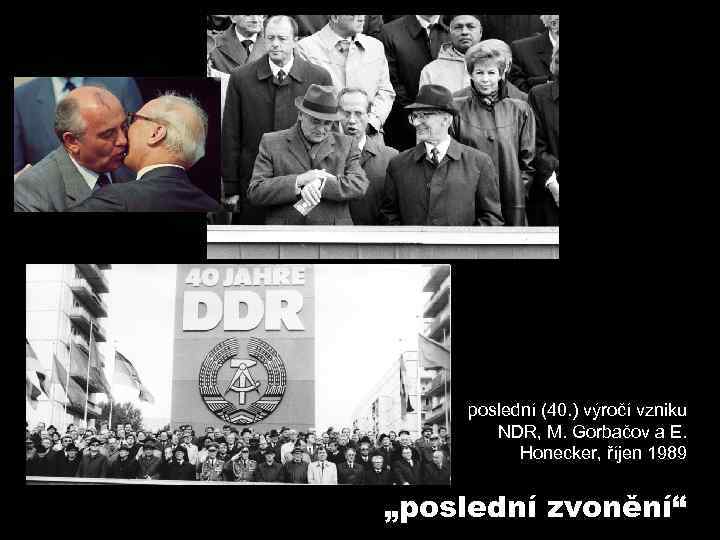 poslední (40. ) výročí vzniku NDR, M. Gorbačov a E. Honecker, říjen 1989 „poslední