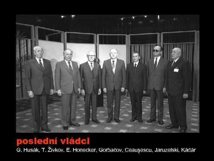 poslední vládci G. Husák, T. Živkov, E. Honecker, Gorbačov, Ceauşescu, Jaruzelski, Kádár 