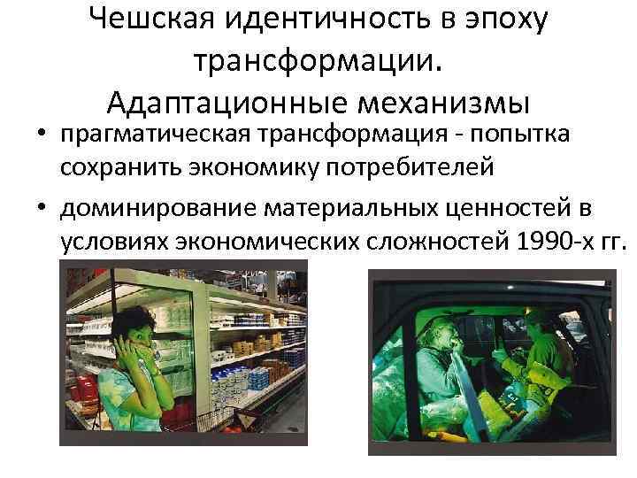 Чешская идентичность в эпоху трансформации. Адаптационные механизмы • прагматическая трансформация - попытка сохранить экономику