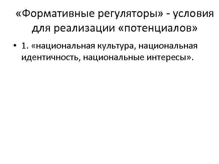  «Формативные регуляторы» - условия для реализации «потенциалов» • 1. «национальная культура, национальная идентичность,