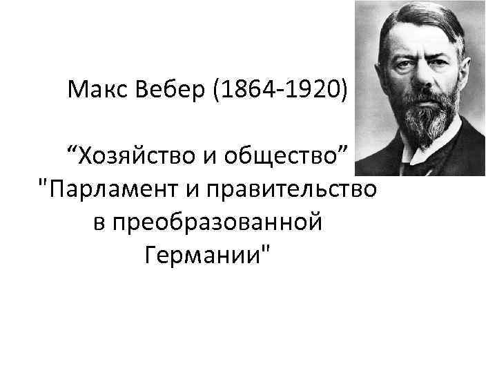 Макс Вебер (1864 -1920) “Хозяйство и общество” "Парламент и правительство в преобразованной Германии" 