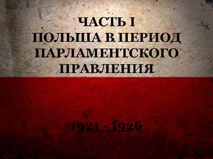 ЧАСТЬ I ПОЛЬША В ПЕРИОД ПАРЛАМЕНТСКОГО ПРАВЛЕНИЯ 1921 - 1926 