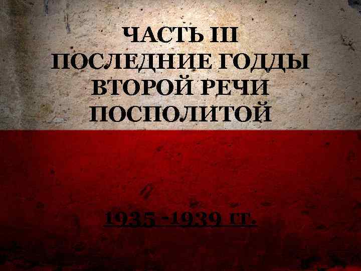 ЧАСТЬ III ПОСЛЕДНИЕ ГОДДЫ ВТОРОЙ РЕЧИ ПОСПОЛИТОЙ 1935 -1939 гг. 