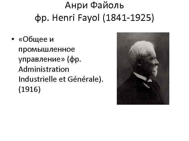 Анри Файоль фр. Henri Fayol (1841 -1925) • «Общее и промышленное управление» (фр. Administration