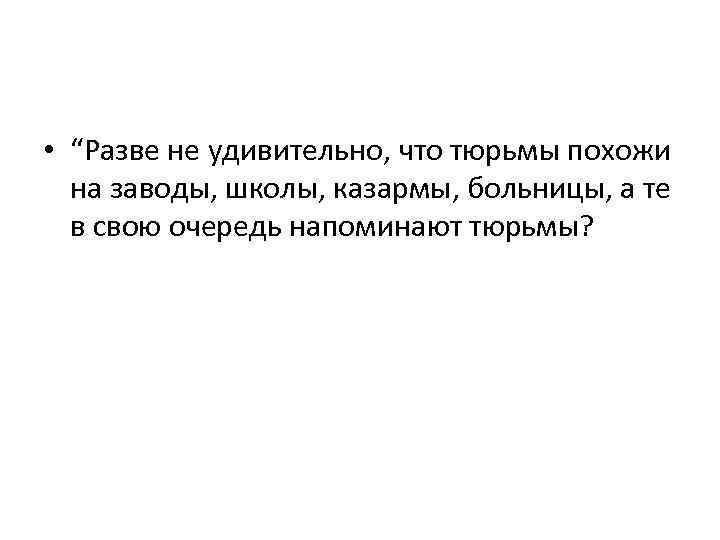  • “Разве не удивительно, что тюрьмы похожи на заводы, школы, казармы, больницы, а