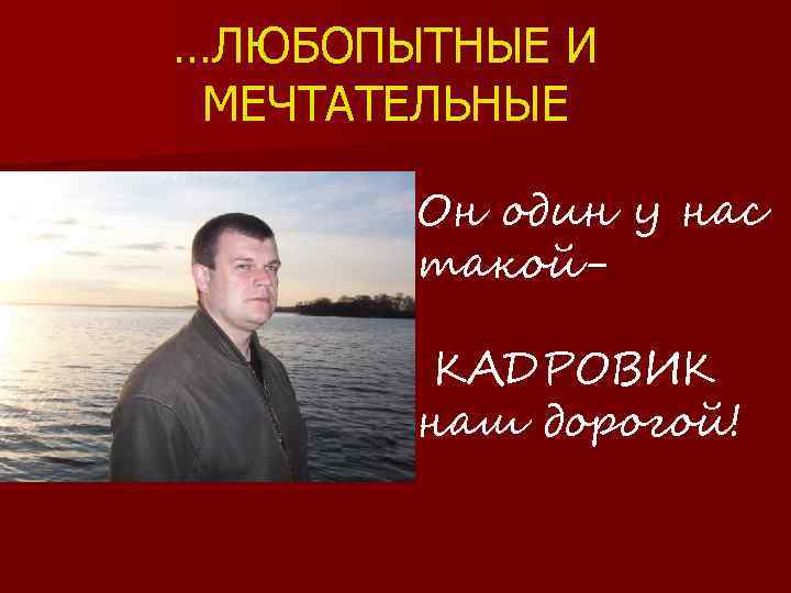 …ЛЮБОПЫТНЫЕ И МЕЧТАТЕЛЬНЫЕ Он один у нас такой. КАДРОВИК наш дорогой! 