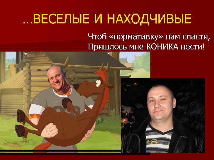…ВЕСЕЛЫЕ И НАХОДЧИВЫЕ Чтоб «нормативку» нам спасти, Пришлось мне КОНИКА нести! 