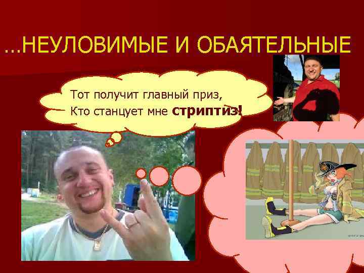 …НЕУЛОВИМЫЕ И ОБАЯТЕЛЬНЫЕ Тот получит главный приз, Кто станцует мне стриптиз! 
