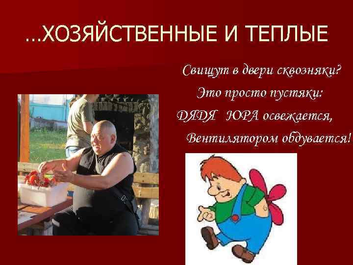 …ХОЗЯЙСТВЕННЫЕ И ТЕПЛЫЕ Свищут в двери сквозняки? Это просто пустяки: ДЯДЯ ЮРА освежается, Вентилятором