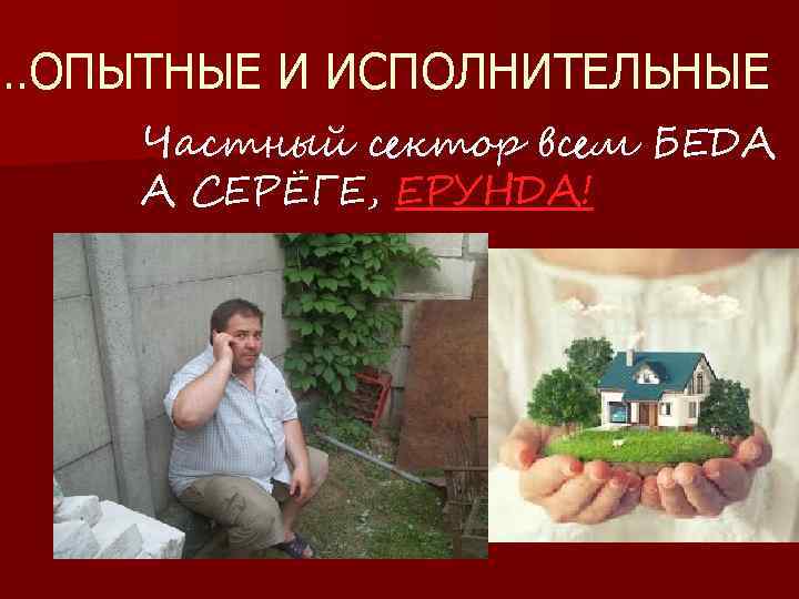 …ОПЫТНЫЕ И ИСПОЛНИТЕЛЬНЫЕ Частный сектор всем БЕДА А СЕРЁГЕ, ЕРУНДА! 