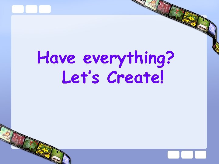 Have everything? Let’s Create! 