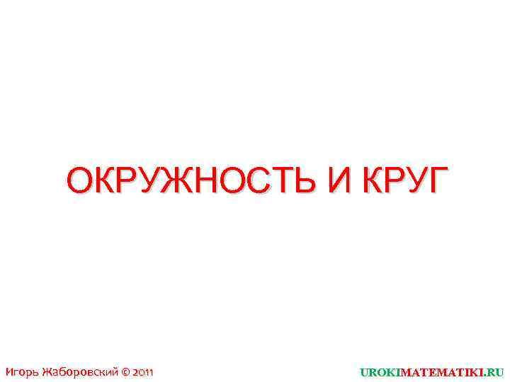 ОКРУЖНОСТЬ И КРУГ Игорь Жаборовский © 2011 UROKIMATEMATIKI. RU 