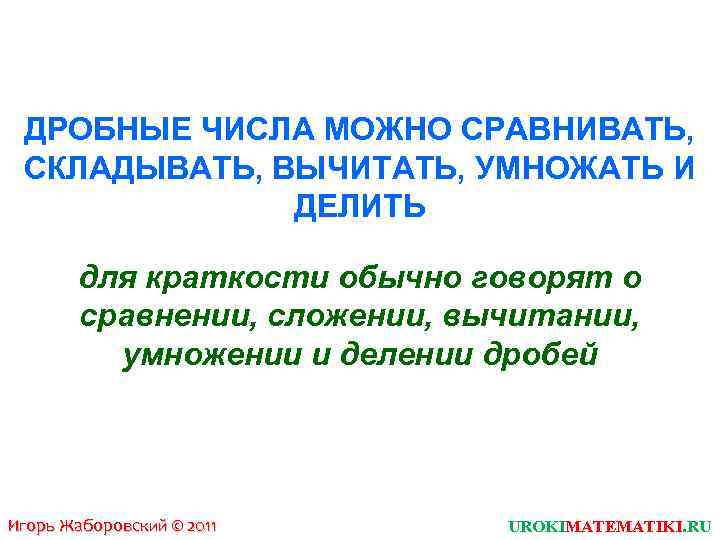 ДРОБНЫЕ ЧИСЛА МОЖНО СРАВНИВАТЬ, СКЛАДЫВАТЬ, ВЫЧИТАТЬ, УМНОЖАТЬ И ДЕЛИТЬ для краткости обычно говорят о