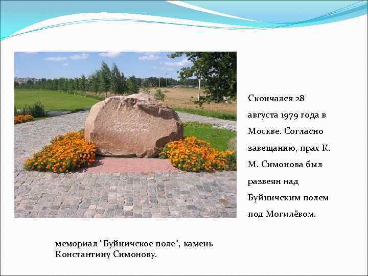 Скончался 28 августа 1979 года в Москве. Согласно завещанию, прах К. М. Симонова был