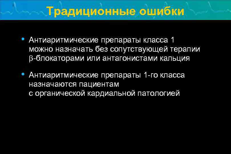 Традиционные ошибки • Антиаритмические препараты класса 1 можно назначать без сопутствующей терапии b-блокаторами или