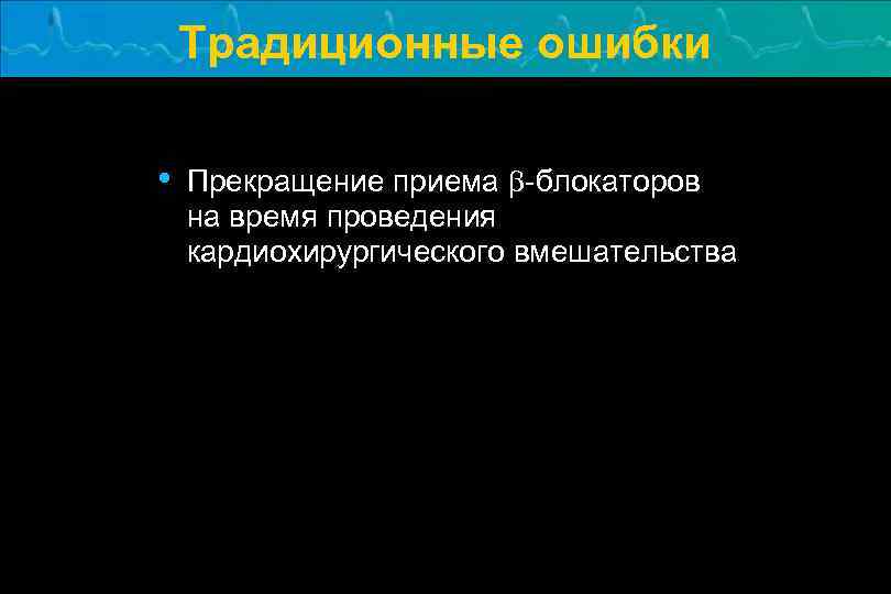 Традиционные ошибки • Прекращение приема b-блокаторов на время проведения кардиохирургического вмешательства 