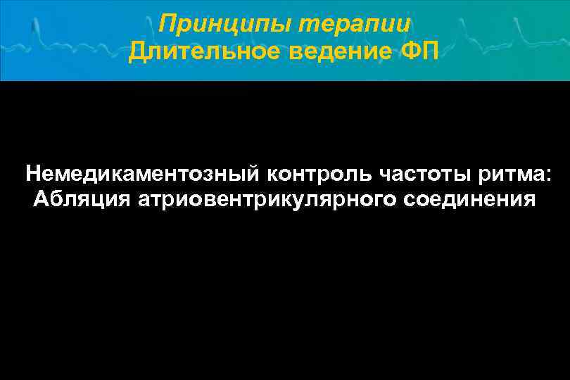 Принципы терапии Длительное ведение ФП Немедикаментозный контроль частоты ритма: Абляция атриовентрикулярного соединения 
