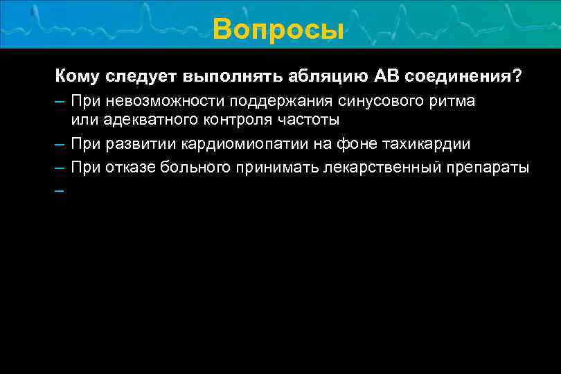 Вопросы Кому следует выполнять абляцию АВ соединения? – При невозможности поддержания синусового ритма или