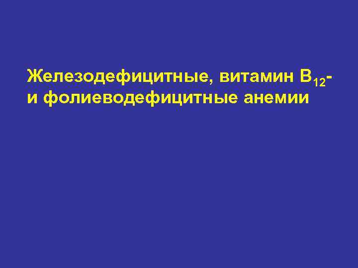 Железодефицитные, витамин В 12 и фолиеводефицитные анемии 