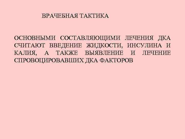 ВРАЧЕБНАЯ ТАКТИКА ОСНОВНЫМИ СОСТАВЛЯЮЩИМИ ЛЕЧЕНИЯ ДКА СЧИТАЮТ ВВЕДЕНИЕ ЖИДКОСТИ, ИНСУЛИНА И КАЛИЯ, А ТАКЖЕ