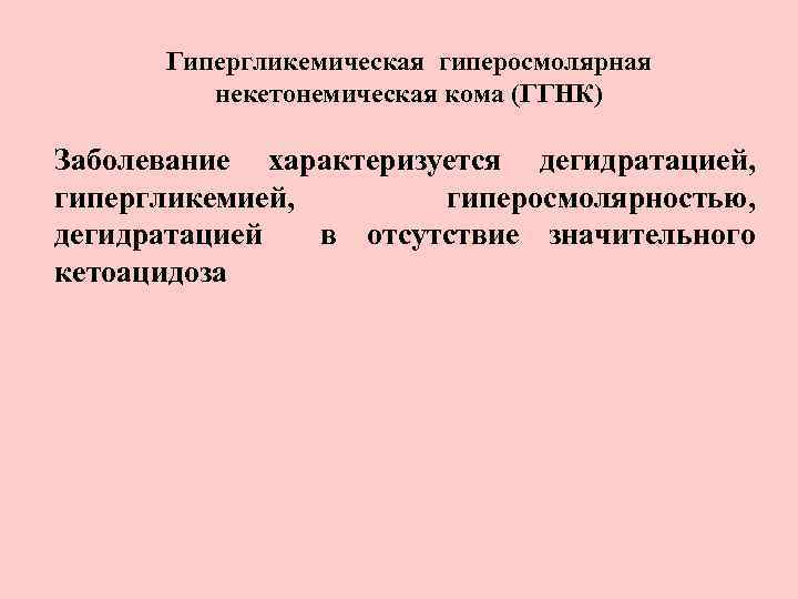 Гипергликемическая гиперосмолярная некетонемическая кома (ГГНК) Заболевание характеризуется дегидратацией, гипергликемией, гиперосмолярностью, дегидратацией в отсутствие значительного