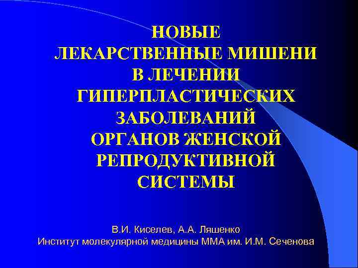 НОВЫЕ ЛЕКАРСТВЕННЫЕ МИШЕНИ В ЛЕЧЕНИИ ГИПЕРПЛАСТИЧЕСКИХ ЗАБОЛЕВАНИЙ ОРГАНОВ ЖЕНСКОЙ РЕПРОДУКТИВНОЙ СИСТЕМЫ В. И. Киселев,