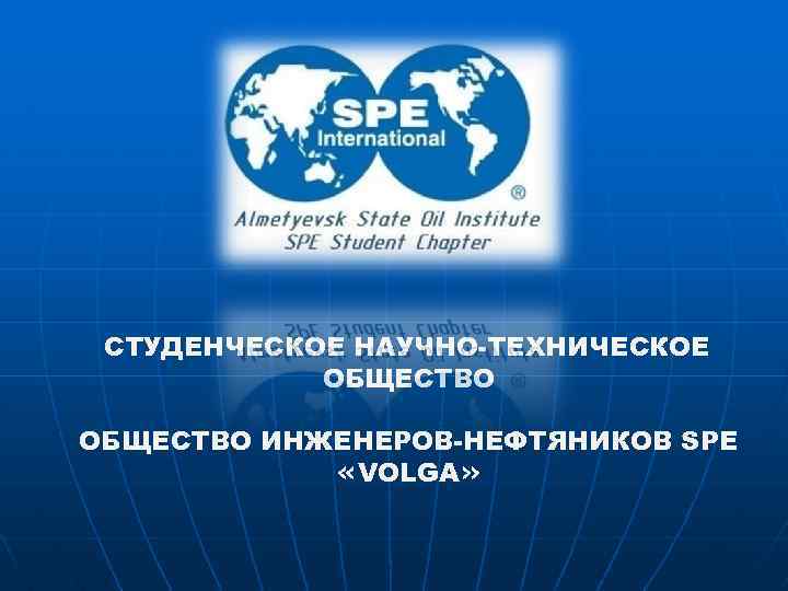 СТУДЕНЧЕСКОЕ НАУЧНО-ТЕХНИЧЕСКОЕ ОБЩЕСТВО ИНЖЕНЕРОВ-НЕФТЯНИКОВ SPE «VOLGA» 