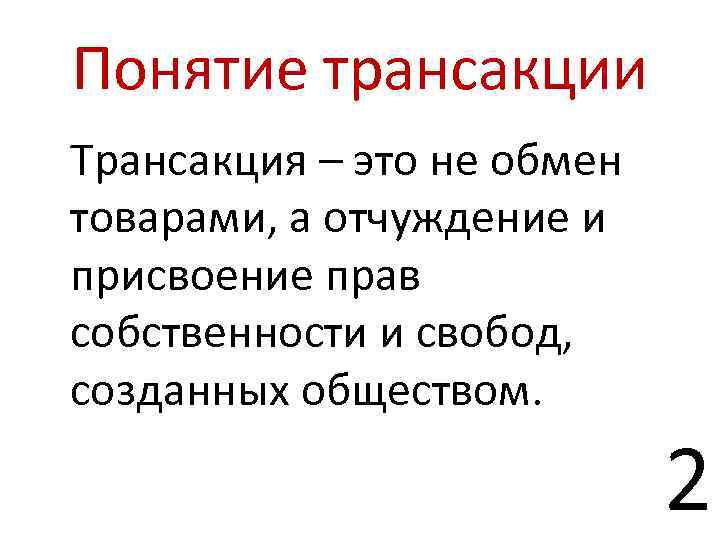 Понятие трансакции Трансакция – это не обмен товарами, а отчуждение и присвоение прав собственности