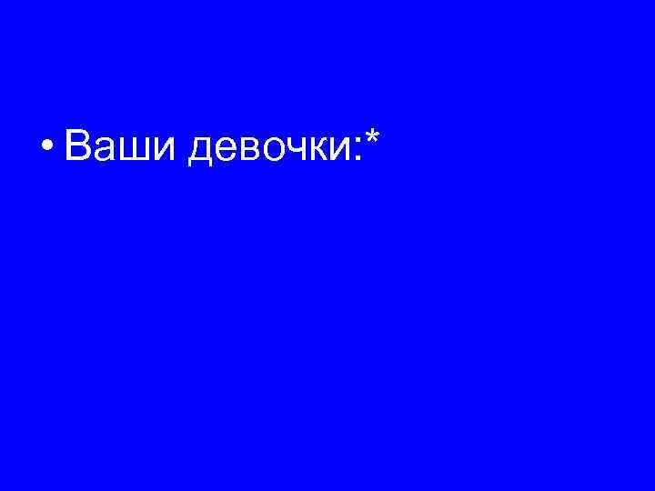  • Ваши девочки: * 