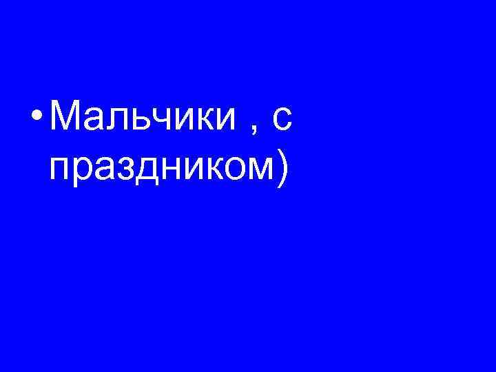  • Мальчики , с праздником) 