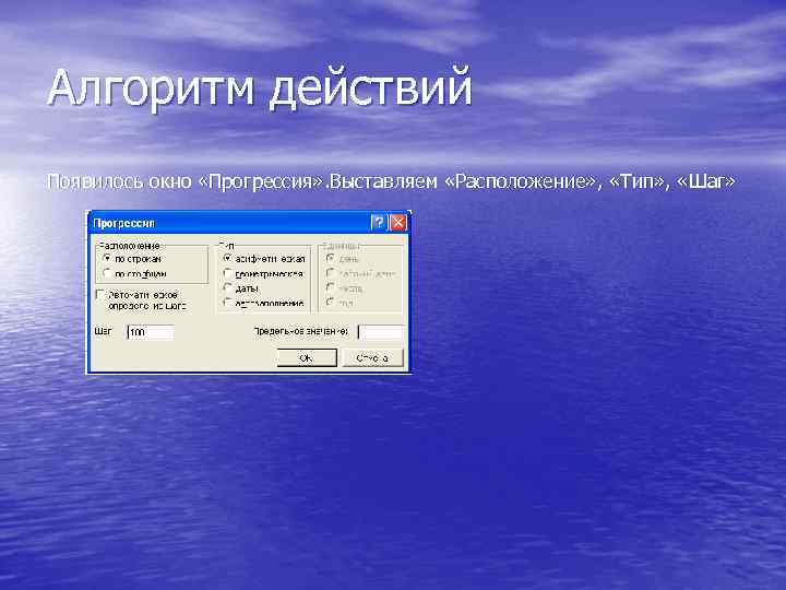 Алгоритм действий Появилось окно «Прогрессия» . Выставляем «Расположение» , «Тип» , «Шаг» 