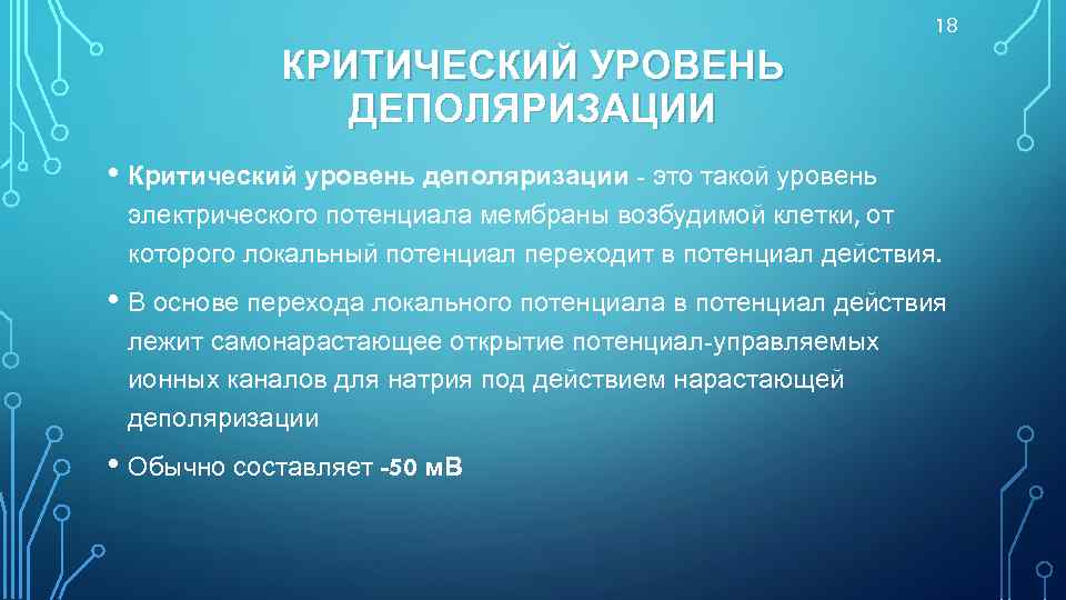 18 КРИТИЧЕСКИЙ УРОВЕНЬ ДЕПОЛЯРИЗАЦИИ • Критический уровень деполяризации - это такой уровень электрического потенциала