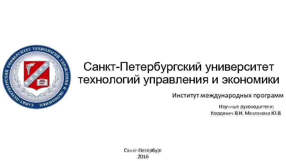 Санкт-Петербургский университет технологий управления и экономики Институт международных программ Научные руководители: Кордович В. И.