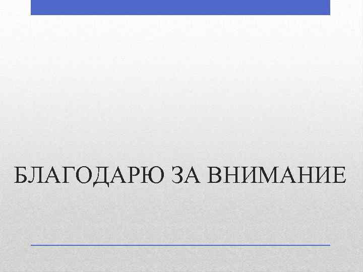 БЛАГОДАРЮ ЗА ВНИМАНИЕ 