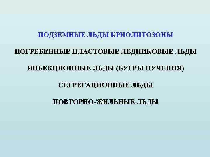 ПОДЗЕМНЫЕ ЛЬДЫ КРИОЛИТОЗОНЫ ПОГРЕБЕННЫЕ ПЛАСТОВЫЕ ЛЕДНИКОВЫЕ ЛЬДЫ ИНЬЕКЦИОННЫЕ ЛЬДЫ (БУГРЫ ПУЧЕНИЯ) СЕГРЕГАЦИОННЫЕ ЛЬДЫ ПОВТОРНО-ЖИЛЬНЫЕ