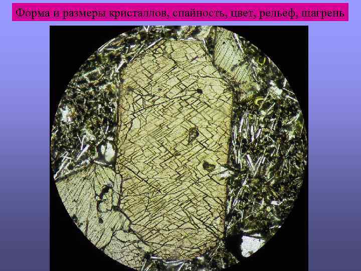 Форма и размеры кристаллов, спайность, цвет, рельеф, шагрень 