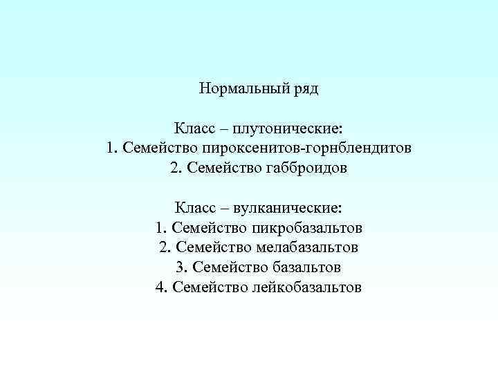 Нормальный ряд Класс – плутонические: 1. Семейство пироксенитов-горнблендитов 2. Семейство габброидов Класс – вулканические: