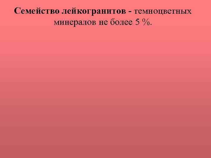 Семейство лейкогранитов - темноцветных минералов не более 5 %. 