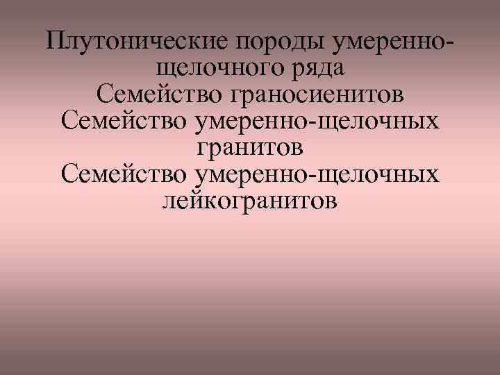 Плутонические породы умеренно щелочного ряда Семейство граносиенитов Семейство умеренно щелочных гранитов Семейство умеренно щелочных