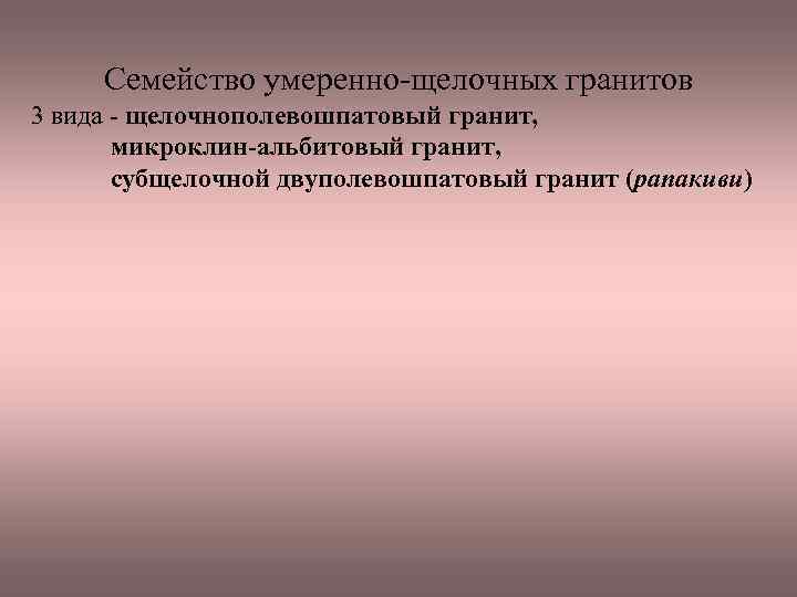 Семейство умеренно щелочных гранитов 3 вида щелочнополевошпатовый гранит, микроклин-альбитовый гранит, субщелочной двуполевошпатовый гранит (рапакиви)