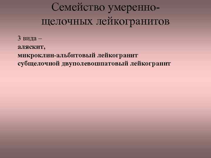 Семейство умеренно щелочных лейкогранитов 3 вида – аляскит, микроклин-альбитовый лейкогранит субщелочной двуполевошпатовый лейкогранит 